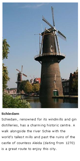 Tekstvak: ￼SchiedamSchiedam, renowned for its windmills and gin distilleries, has a charming historic centre. A walk alongside the river Schie with the world�s tallest mills and past the ruins of the castle of countess Aleida (dating from 1270) is a great route to enjoy this city.